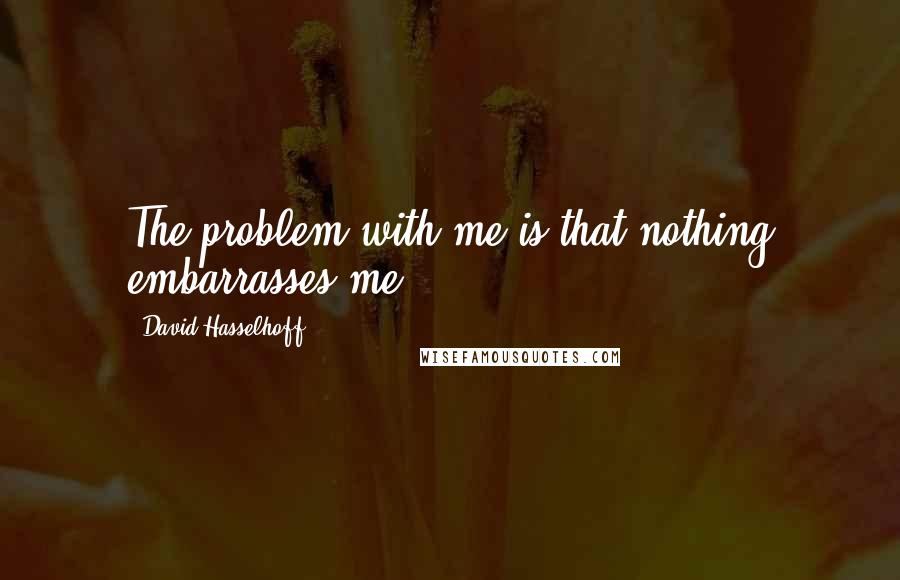 David Hasselhoff Quotes: The problem with me is that nothing embarrasses me.