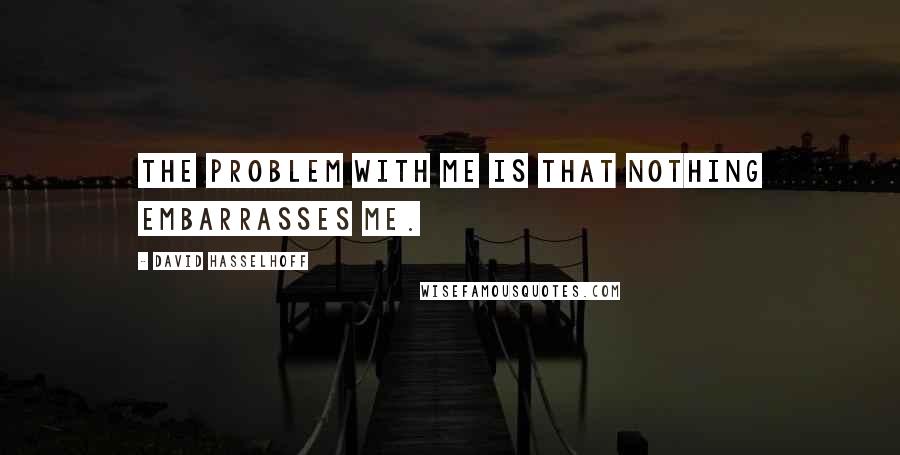 David Hasselhoff Quotes: The problem with me is that nothing embarrasses me.