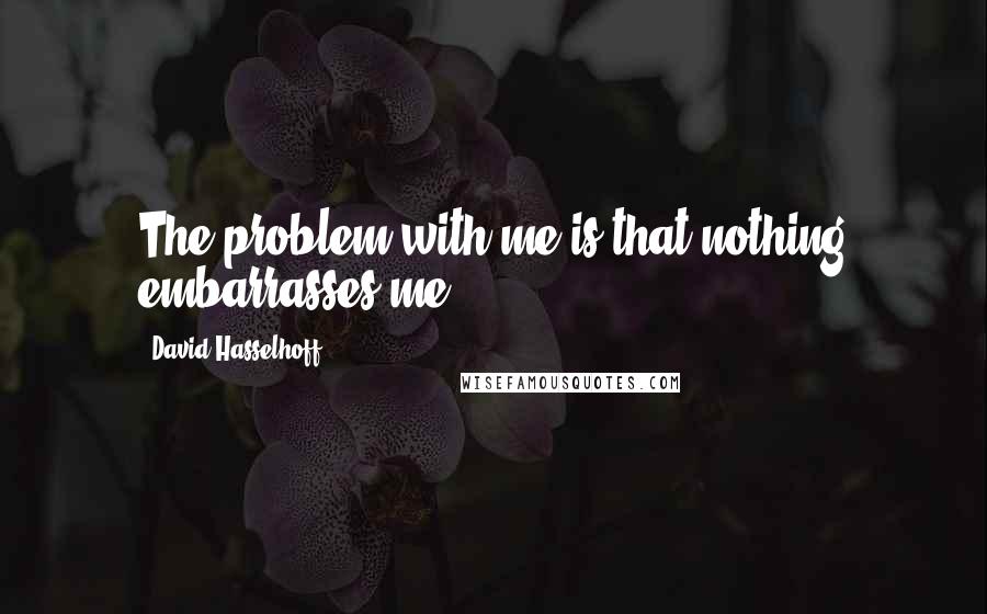 David Hasselhoff Quotes: The problem with me is that nothing embarrasses me.