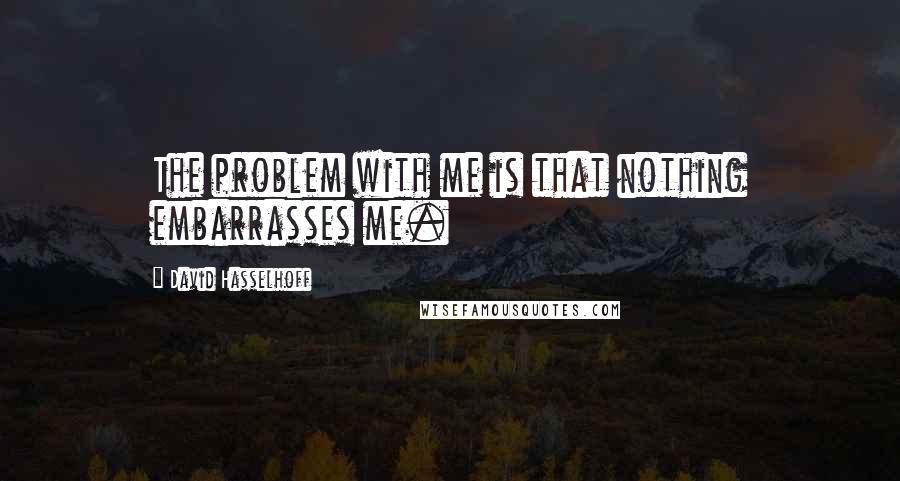 David Hasselhoff Quotes: The problem with me is that nothing embarrasses me.
