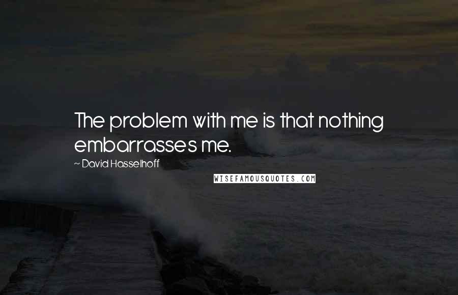 David Hasselhoff Quotes: The problem with me is that nothing embarrasses me.