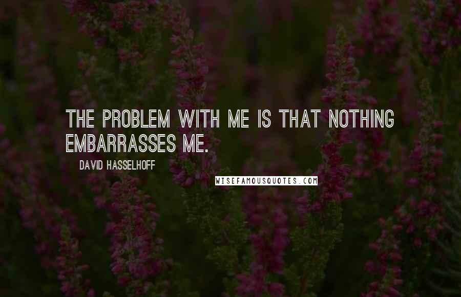 David Hasselhoff Quotes: The problem with me is that nothing embarrasses me.