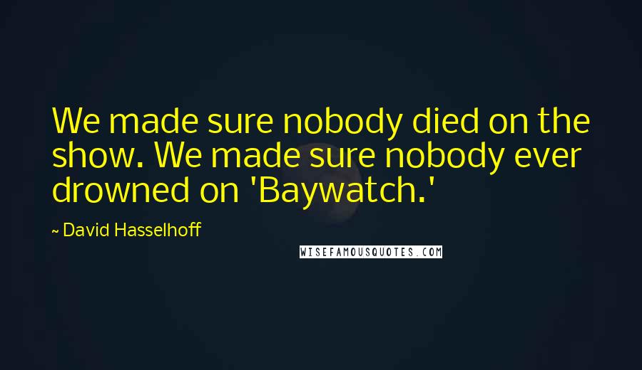 David Hasselhoff Quotes: We made sure nobody died on the show. We made sure nobody ever drowned on 'Baywatch.'