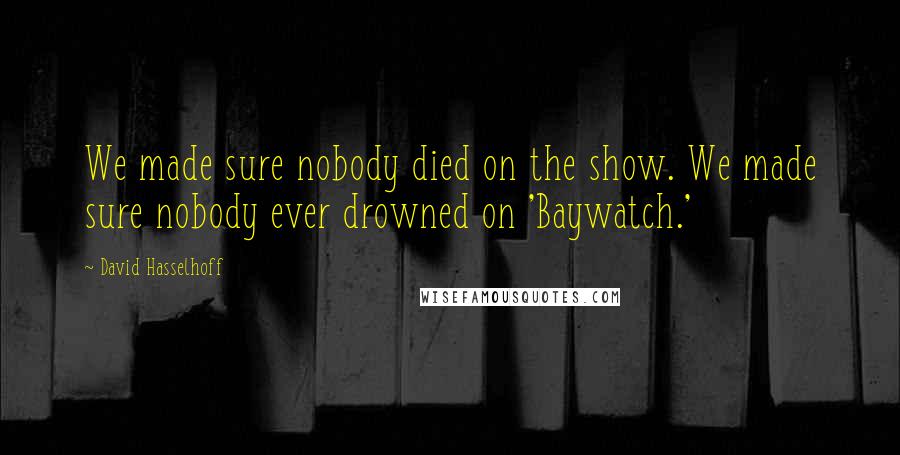 David Hasselhoff Quotes: We made sure nobody died on the show. We made sure nobody ever drowned on 'Baywatch.'