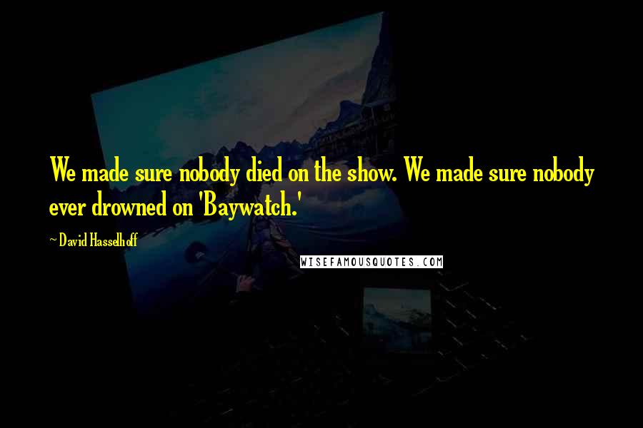 David Hasselhoff Quotes: We made sure nobody died on the show. We made sure nobody ever drowned on 'Baywatch.'