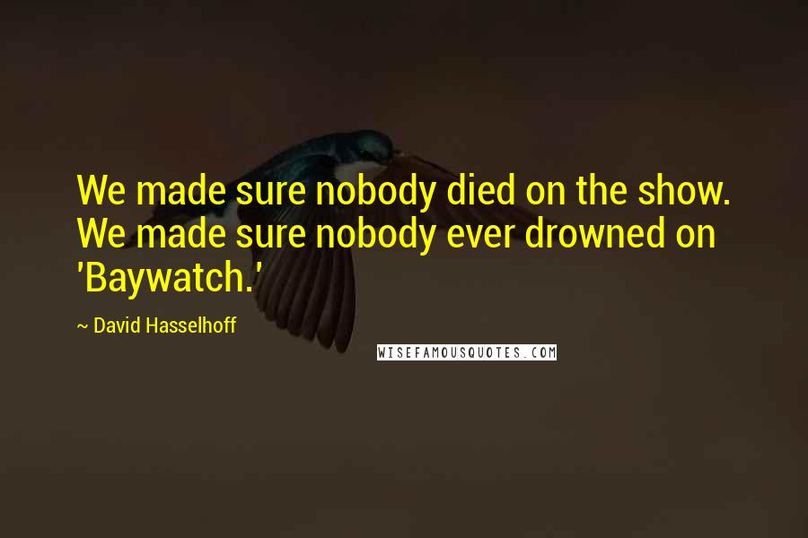 David Hasselhoff Quotes: We made sure nobody died on the show. We made sure nobody ever drowned on 'Baywatch.'