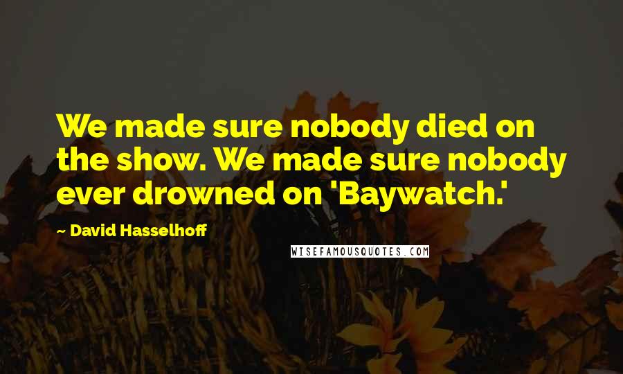 David Hasselhoff Quotes: We made sure nobody died on the show. We made sure nobody ever drowned on 'Baywatch.'
