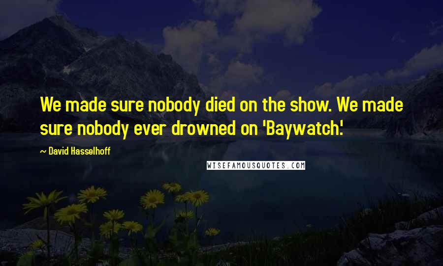 David Hasselhoff Quotes: We made sure nobody died on the show. We made sure nobody ever drowned on 'Baywatch.'