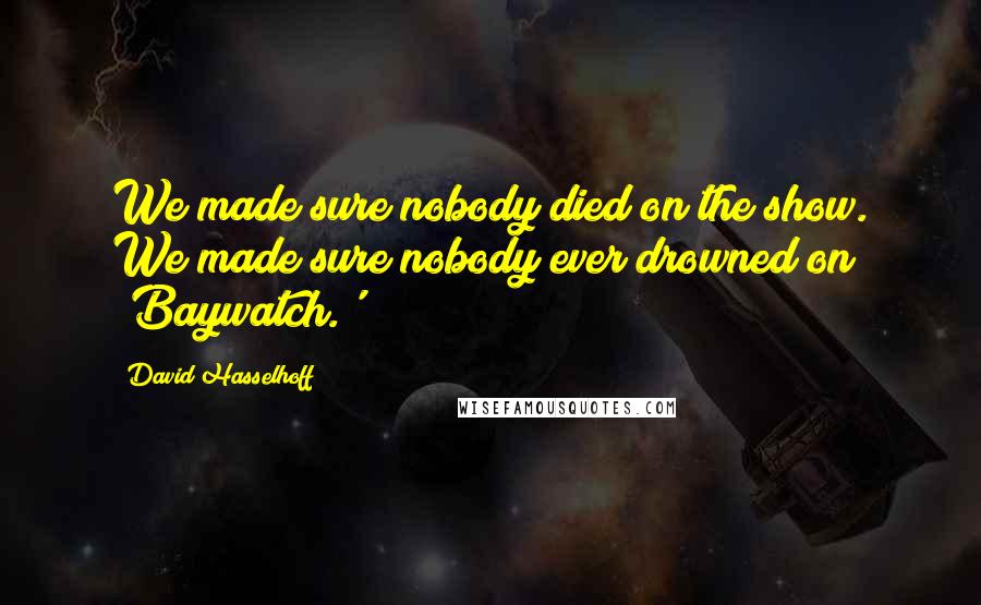 David Hasselhoff Quotes: We made sure nobody died on the show. We made sure nobody ever drowned on 'Baywatch.'