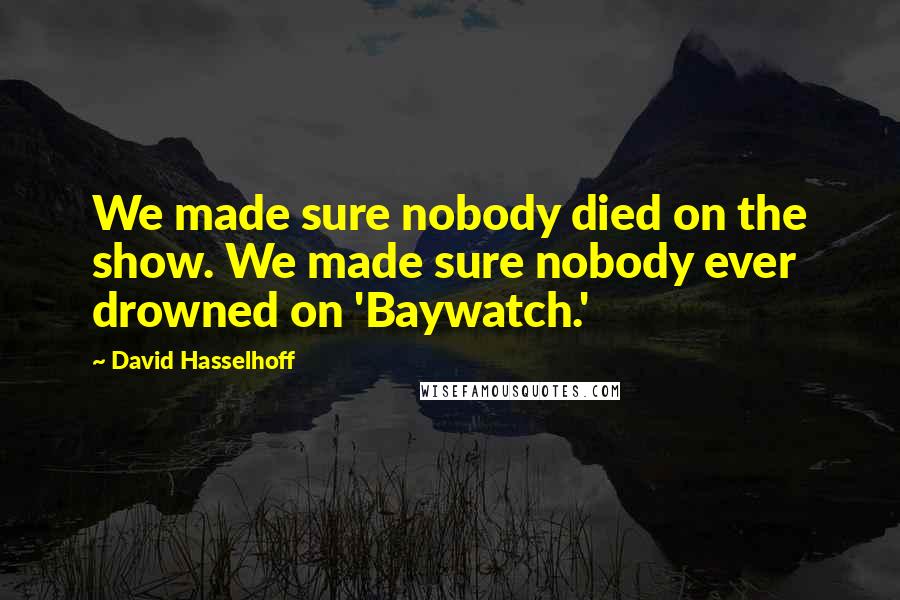David Hasselhoff Quotes: We made sure nobody died on the show. We made sure nobody ever drowned on 'Baywatch.'