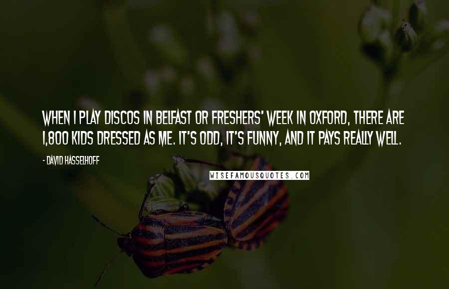 David Hasselhoff Quotes: When I play discos in Belfast or freshers' week in Oxford, there are 1,800 kids dressed as me. It's odd, it's funny, and it pays really well.
