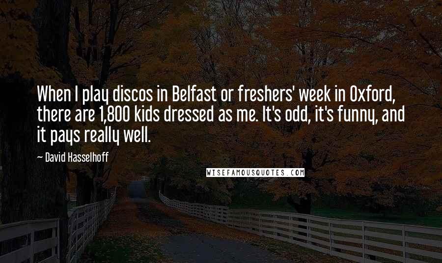 David Hasselhoff Quotes: When I play discos in Belfast or freshers' week in Oxford, there are 1,800 kids dressed as me. It's odd, it's funny, and it pays really well.