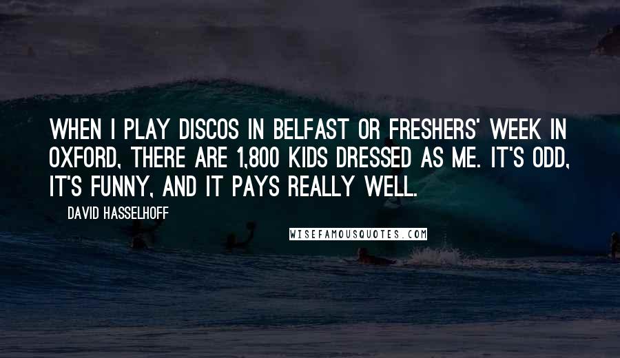 David Hasselhoff Quotes: When I play discos in Belfast or freshers' week in Oxford, there are 1,800 kids dressed as me. It's odd, it's funny, and it pays really well.