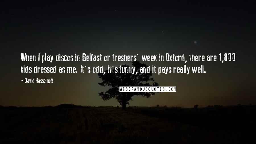 David Hasselhoff Quotes: When I play discos in Belfast or freshers' week in Oxford, there are 1,800 kids dressed as me. It's odd, it's funny, and it pays really well.