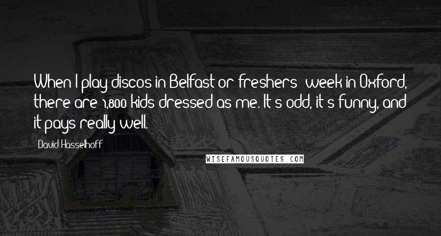 David Hasselhoff Quotes: When I play discos in Belfast or freshers' week in Oxford, there are 1,800 kids dressed as me. It's odd, it's funny, and it pays really well.