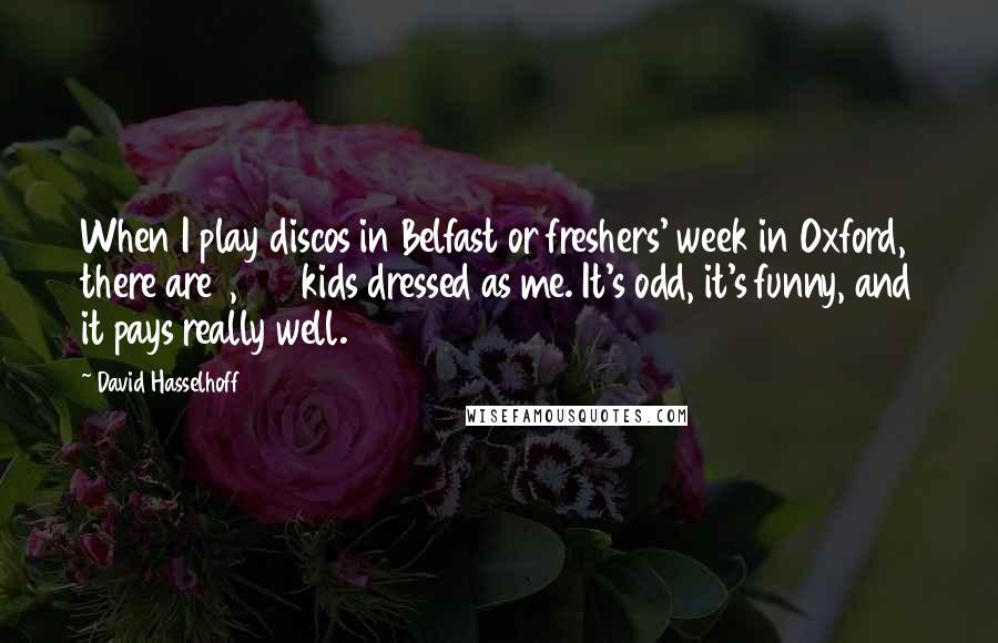 David Hasselhoff Quotes: When I play discos in Belfast or freshers' week in Oxford, there are 1,800 kids dressed as me. It's odd, it's funny, and it pays really well.