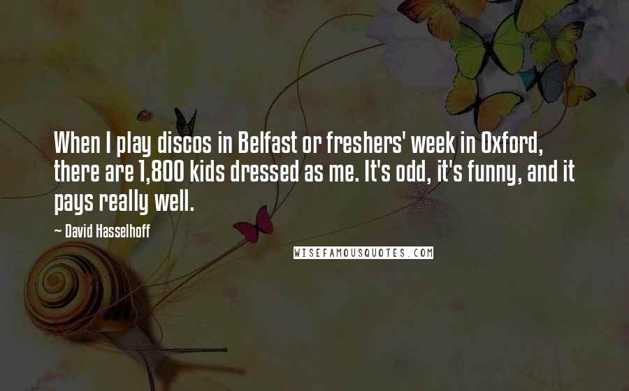 David Hasselhoff Quotes: When I play discos in Belfast or freshers' week in Oxford, there are 1,800 kids dressed as me. It's odd, it's funny, and it pays really well.