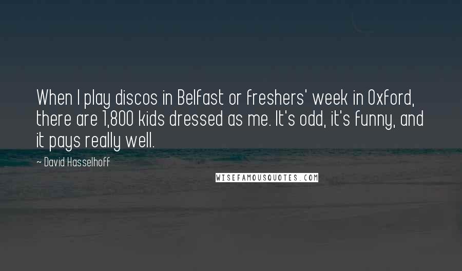 David Hasselhoff Quotes: When I play discos in Belfast or freshers' week in Oxford, there are 1,800 kids dressed as me. It's odd, it's funny, and it pays really well.