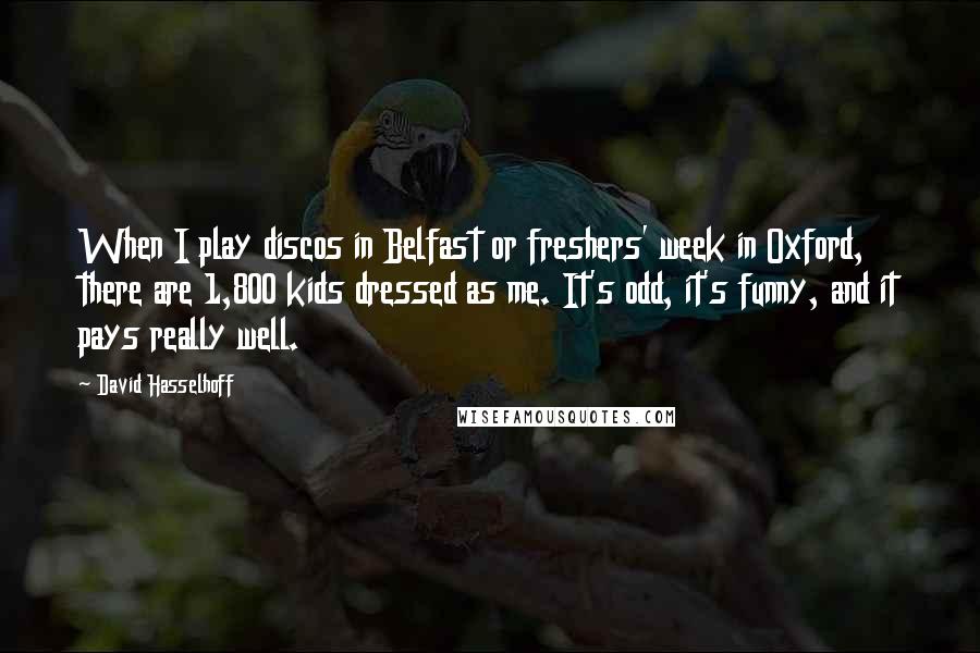 David Hasselhoff Quotes: When I play discos in Belfast or freshers' week in Oxford, there are 1,800 kids dressed as me. It's odd, it's funny, and it pays really well.