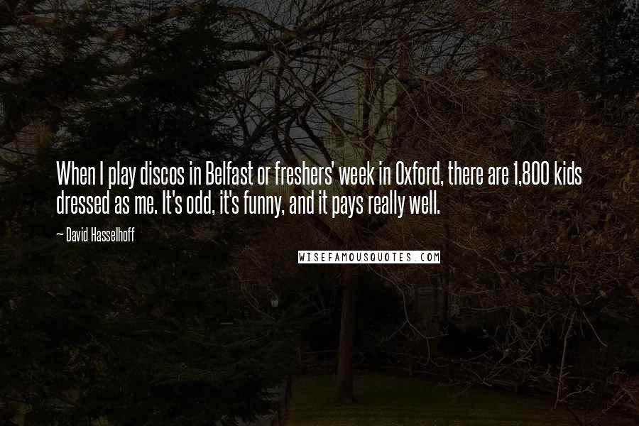 David Hasselhoff Quotes: When I play discos in Belfast or freshers' week in Oxford, there are 1,800 kids dressed as me. It's odd, it's funny, and it pays really well.