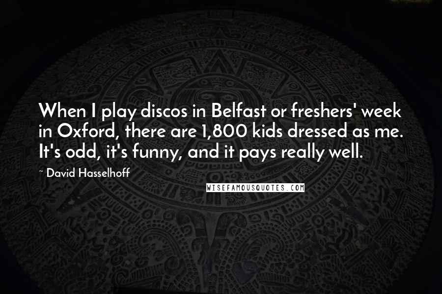 David Hasselhoff Quotes: When I play discos in Belfast or freshers' week in Oxford, there are 1,800 kids dressed as me. It's odd, it's funny, and it pays really well.