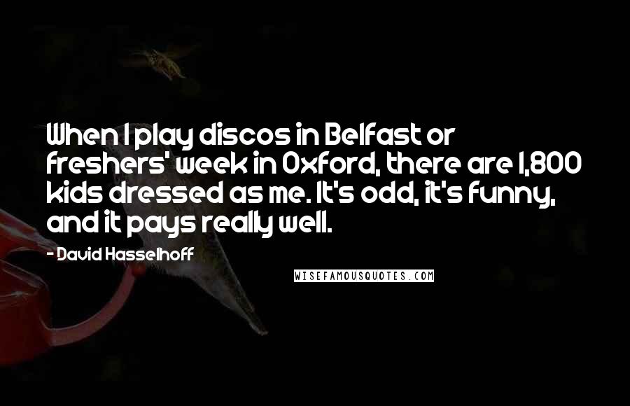 David Hasselhoff Quotes: When I play discos in Belfast or freshers' week in Oxford, there are 1,800 kids dressed as me. It's odd, it's funny, and it pays really well.