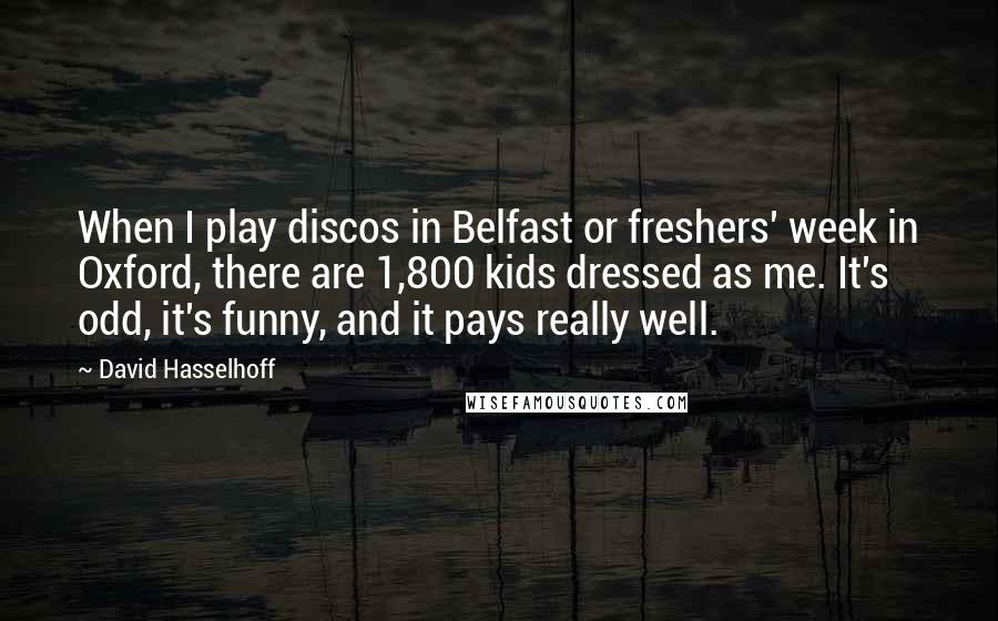 David Hasselhoff Quotes: When I play discos in Belfast or freshers' week in Oxford, there are 1,800 kids dressed as me. It's odd, it's funny, and it pays really well.