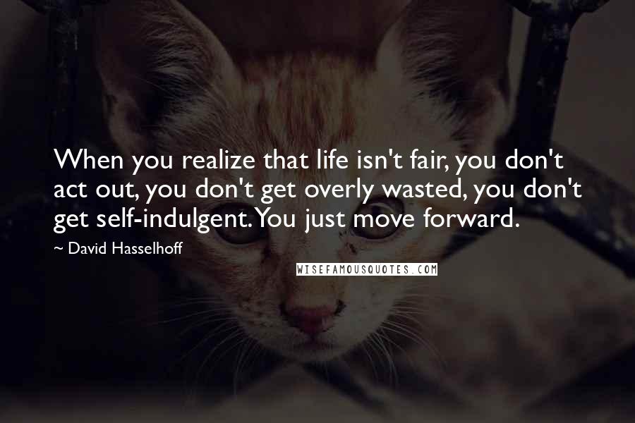 David Hasselhoff Quotes: When you realize that life isn't fair, you don't act out, you don't get overly wasted, you don't get self-indulgent. You just move forward.