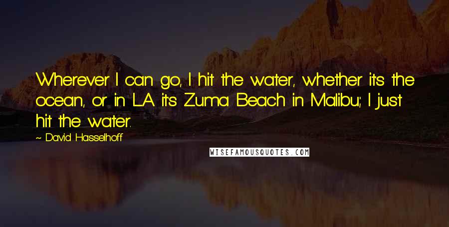 David Hasselhoff Quotes: Wherever I can go, I hit the water, whether it's the ocean, or in L.A. it's Zuma Beach in Malibu; I just hit the water.