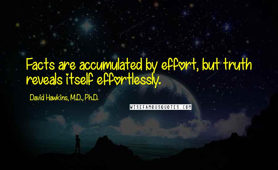 David Hawkins, M.D., Ph.D. Quotes: Facts are accumulated by effort, but truth reveals itself effortlessly.