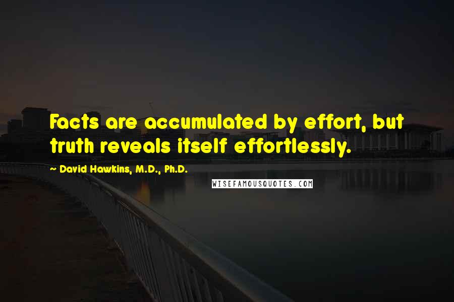 David Hawkins, M.D., Ph.D. Quotes: Facts are accumulated by effort, but truth reveals itself effortlessly.