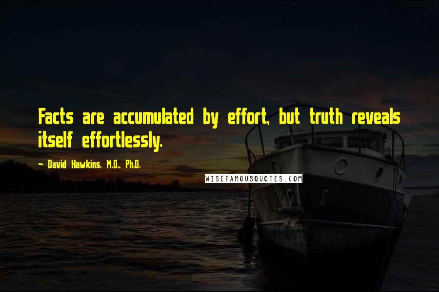 David Hawkins, M.D., Ph.D. Quotes: Facts are accumulated by effort, but truth reveals itself effortlessly.