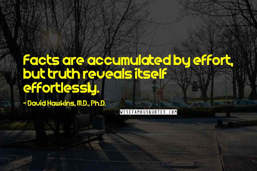 David Hawkins, M.D., Ph.D. Quotes: Facts are accumulated by effort, but truth reveals itself effortlessly.