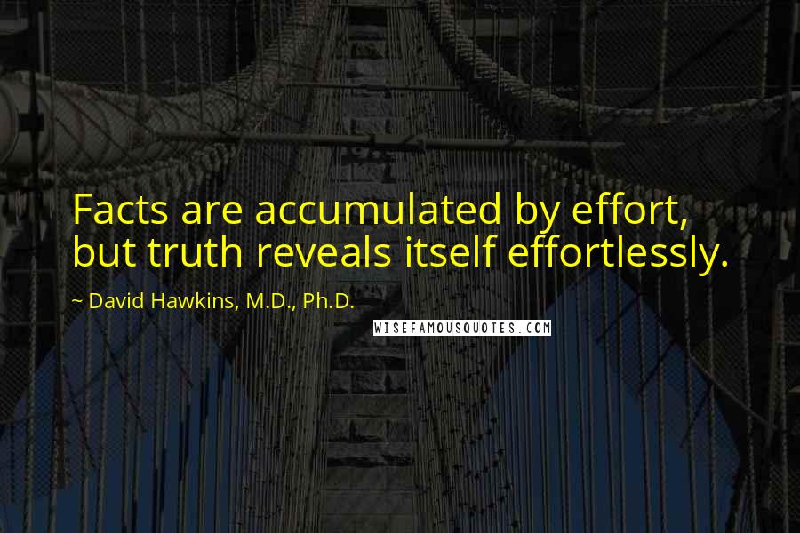 David Hawkins, M.D., Ph.D. Quotes: Facts are accumulated by effort, but truth reveals itself effortlessly.