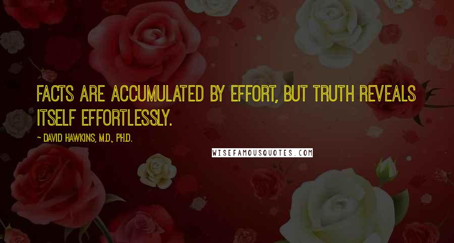 David Hawkins, M.D., Ph.D. Quotes: Facts are accumulated by effort, but truth reveals itself effortlessly.