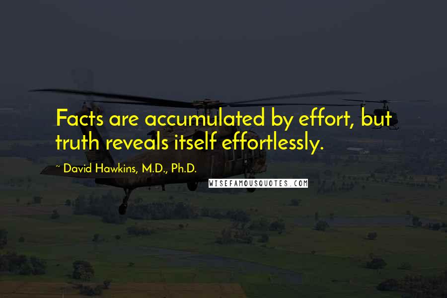 David Hawkins, M.D., Ph.D. Quotes: Facts are accumulated by effort, but truth reveals itself effortlessly.