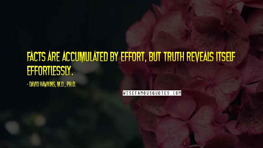 David Hawkins, M.D., Ph.D. Quotes: Facts are accumulated by effort, but truth reveals itself effortlessly.