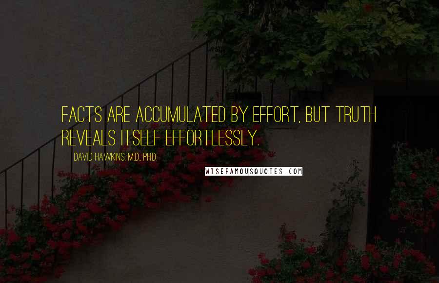 David Hawkins, M.D., Ph.D. Quotes: Facts are accumulated by effort, but truth reveals itself effortlessly.