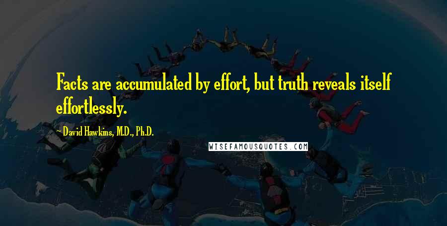 David Hawkins, M.D., Ph.D. Quotes: Facts are accumulated by effort, but truth reveals itself effortlessly.