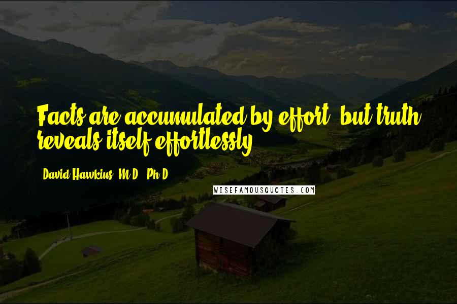 David Hawkins, M.D., Ph.D. Quotes: Facts are accumulated by effort, but truth reveals itself effortlessly.