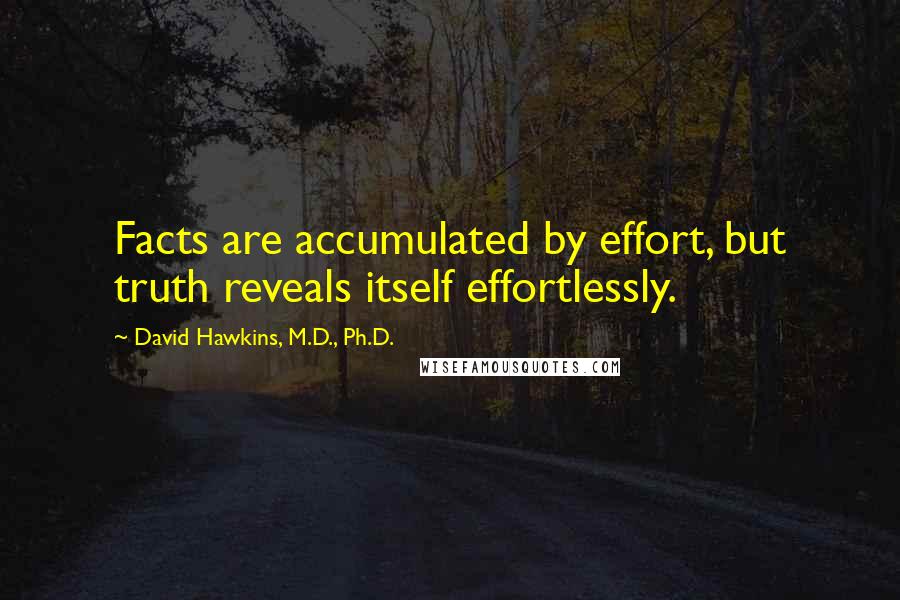 David Hawkins, M.D., Ph.D. Quotes: Facts are accumulated by effort, but truth reveals itself effortlessly.