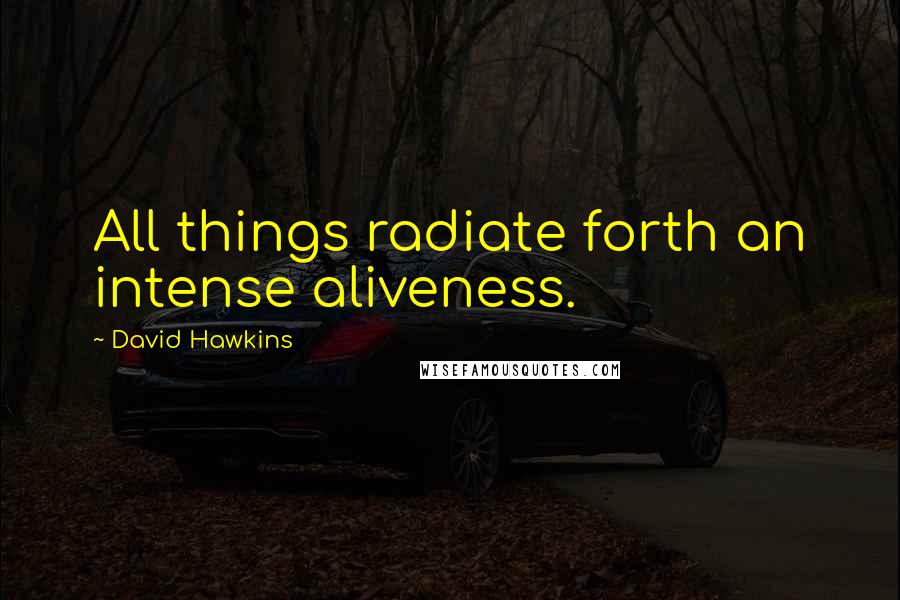 David Hawkins Quotes: All things radiate forth an intense aliveness.