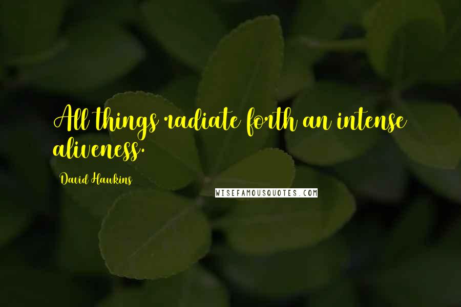 David Hawkins Quotes: All things radiate forth an intense aliveness.