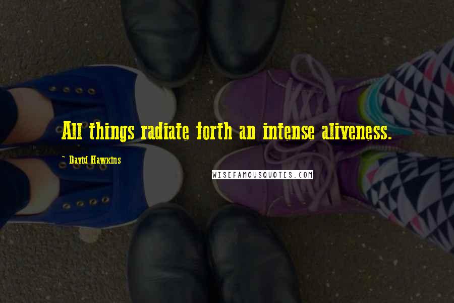 David Hawkins Quotes: All things radiate forth an intense aliveness.