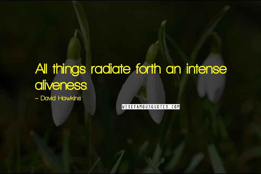 David Hawkins Quotes: All things radiate forth an intense aliveness.