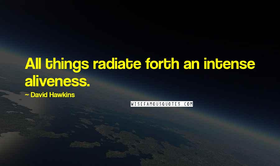 David Hawkins Quotes: All things radiate forth an intense aliveness.