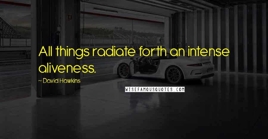 David Hawkins Quotes: All things radiate forth an intense aliveness.