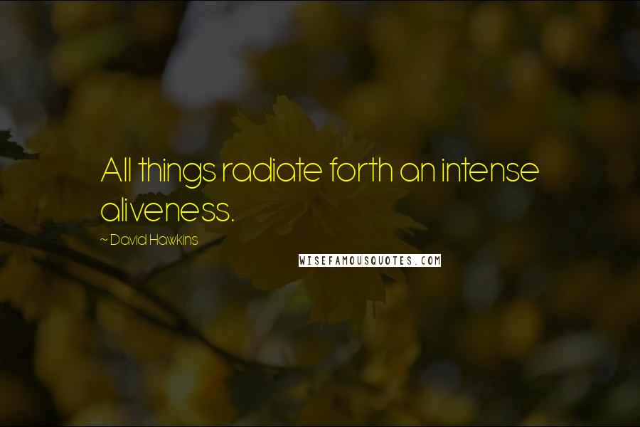 David Hawkins Quotes: All things radiate forth an intense aliveness.