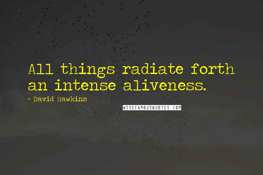 David Hawkins Quotes: All things radiate forth an intense aliveness.