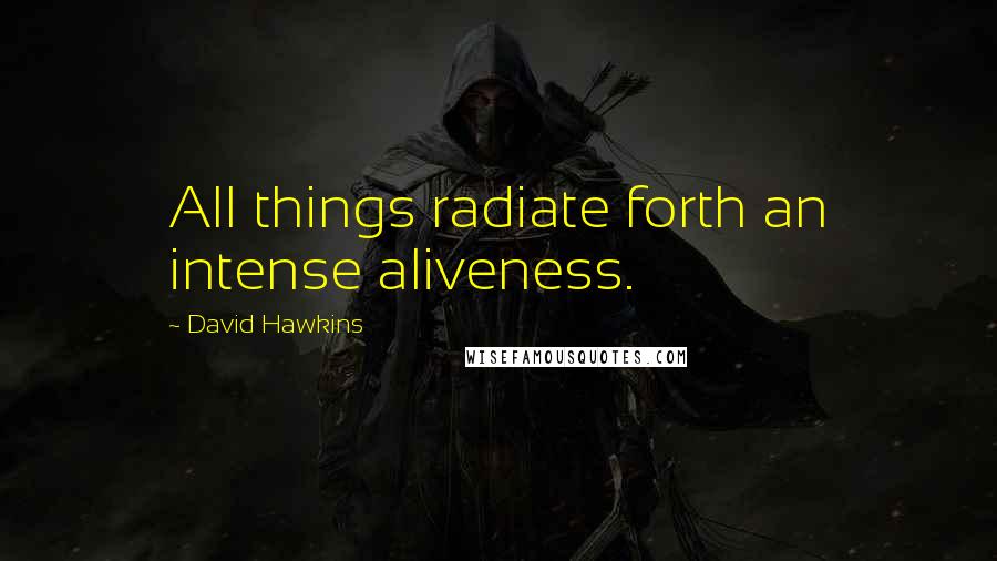 David Hawkins Quotes: All things radiate forth an intense aliveness.